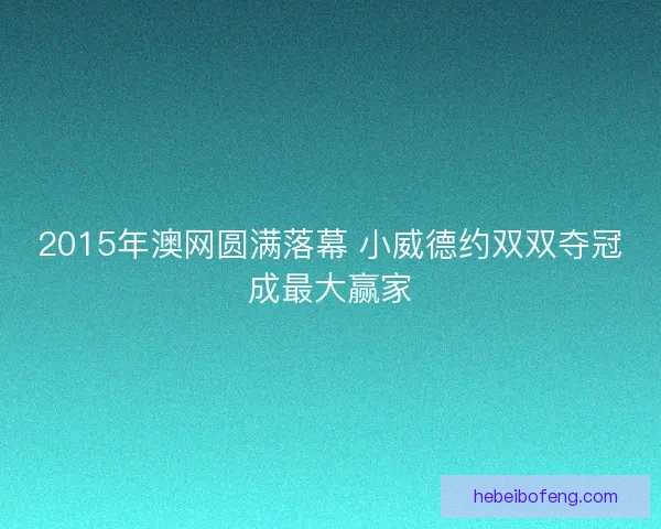 2015年澳网圆满落幕 小威德约双双夺冠成最大赢家