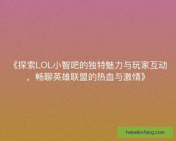 《探索LOL小智吧的独特魅力与玩家互动，畅聊英雄联盟的热血与激情》
