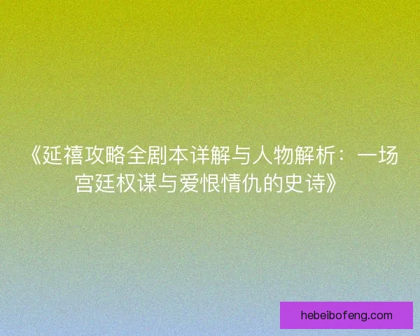 《延禧攻略全剧本详解与人物解析：一场宫廷权谋与爱恨情仇的史诗》