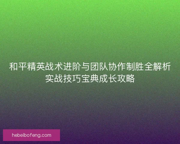 和平精英战术进阶与团队协作制胜全解析实战技巧宝典成长攻略
