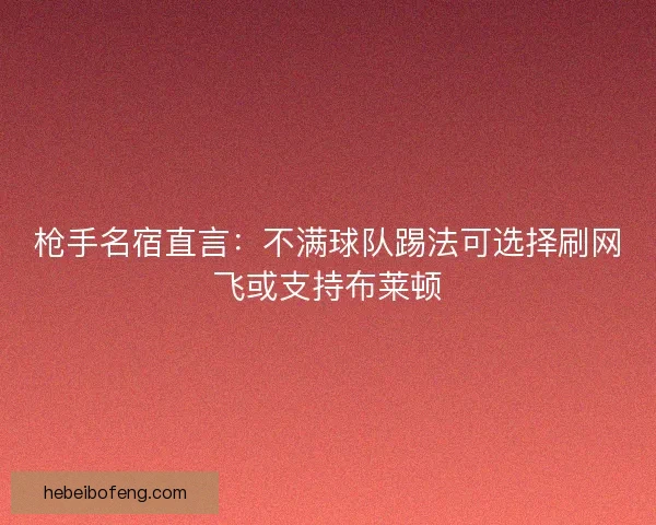 枪手名宿直言：不满球队踢法可选择刷网飞或支持布莱顿
