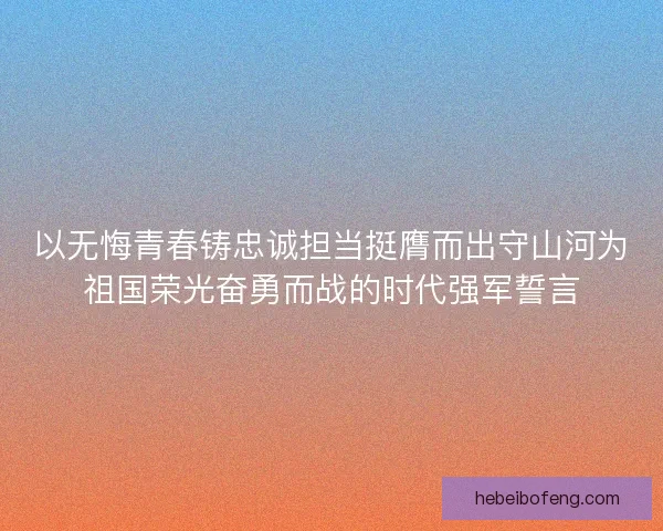 以无悔青春铸忠诚担当挺膺而出守山河为祖国荣光奋勇而战的时代强军誓言