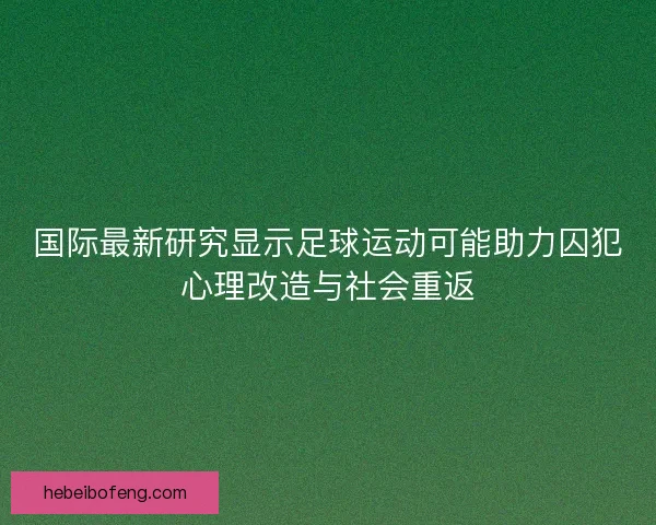国际最新研究显示足球运动可能助力囚犯心理改造与社会重返