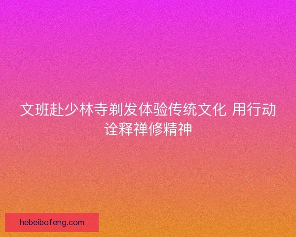 文班赴少林寺剃发体验传统文化 用行动诠释禅修精神