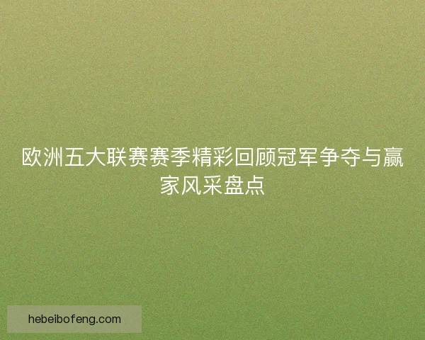 欧洲五大联赛赛季精彩回顾冠军争夺与赢家风采盘点