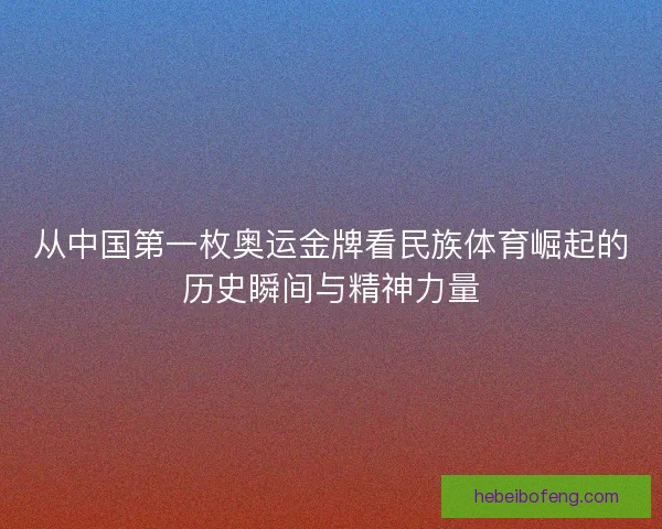 从中国第一枚奥运金牌看民族体育崛起的历史瞬间与精神力量