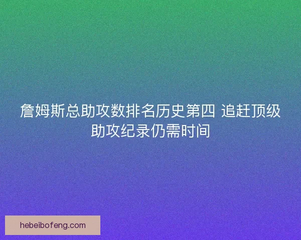 詹姆斯总助攻数排名历史第四 追赶顶级助攻纪录仍需时间