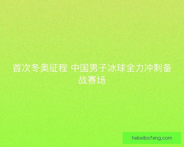 首次冬奥征程 中国男子冰球全力冲刺备战赛场