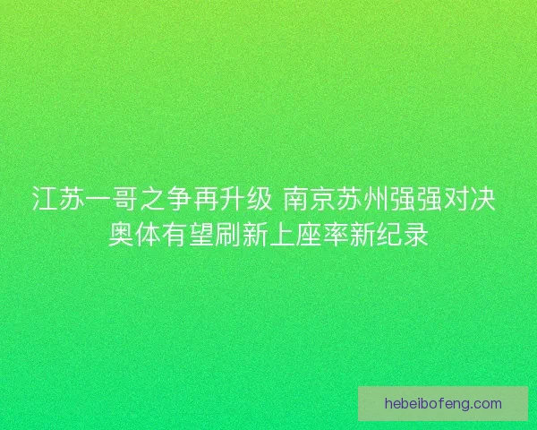 江苏一哥之争再升级 南京苏州强强对决 奥体有望刷新上座率新纪录