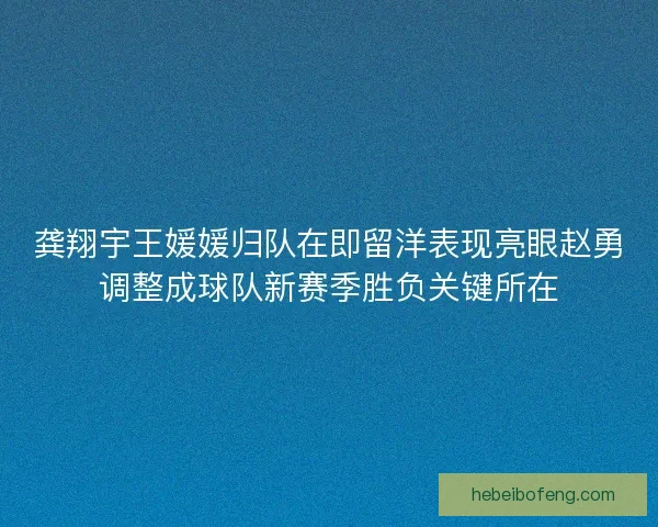 龚翔宇王媛媛归队在即留洋表现亮眼赵勇调整成球队新赛季胜负关键所在