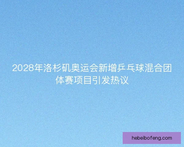 2028年洛杉矶奥运会新增乒乓球混合团体赛项目引发热议
