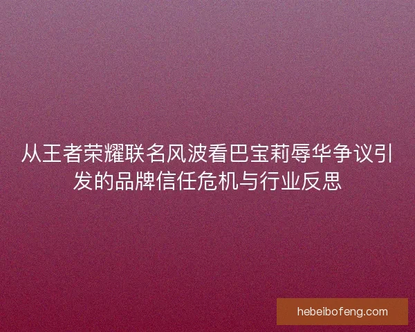 从王者荣耀联名风波看巴宝莉辱华争议引发的品牌信任危机与行业反思