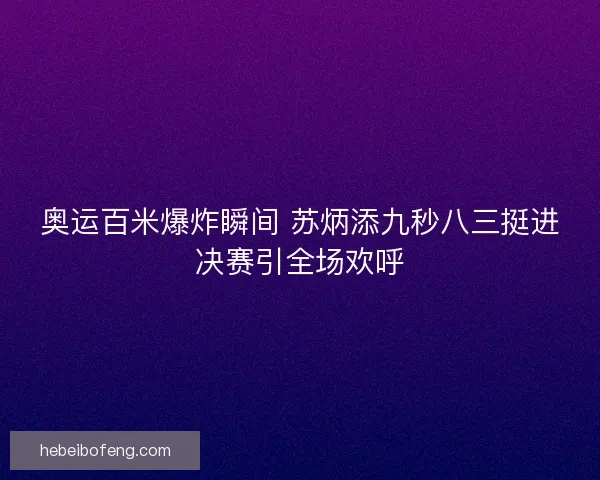 奥运百米爆炸瞬间 苏炳添九秒八三挺进决赛引全场欢呼