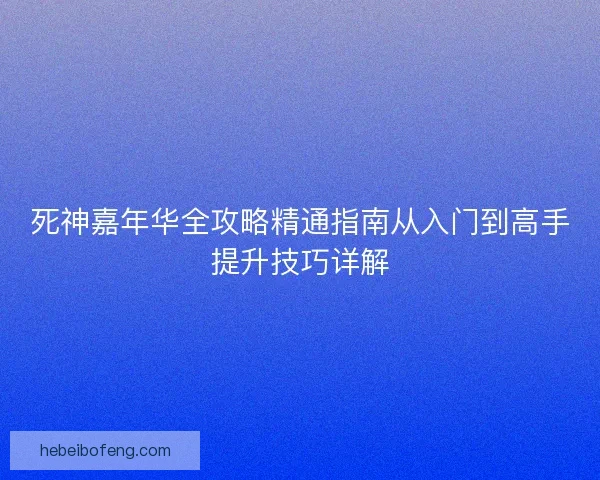 死神嘉年华全攻略精通指南从入门到高手提升技巧详解