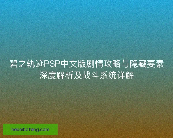 碧之轨迹PSP中文版剧情攻略与隐藏要素深度解析及战斗系统详解