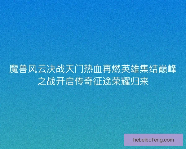 魔兽风云决战天门热血再燃英雄集结巅峰之战开启传奇征途荣耀归来