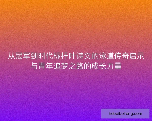 从冠军到时代标杆叶诗文的泳道传奇启示与青年追梦之路的成长力量