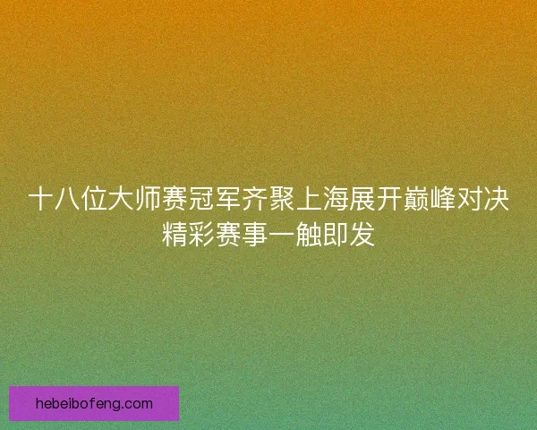 十八位大师赛冠军齐聚上海展开巅峰对决精彩赛事一触即发