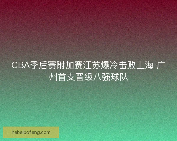 CBA季后赛附加赛江苏爆冷击败上海 广州首支晋级八强球队