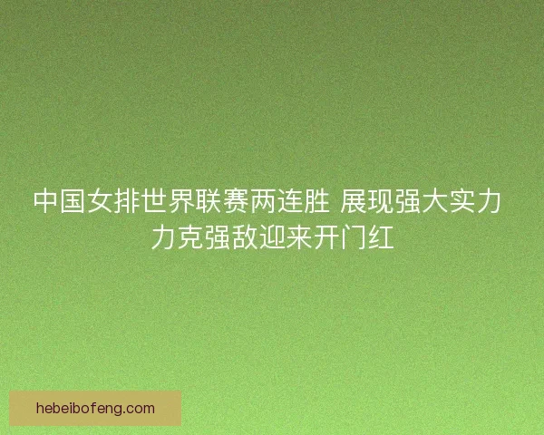 中国女排世界联赛两连胜 展现强大实力 力克强敌迎来开门红