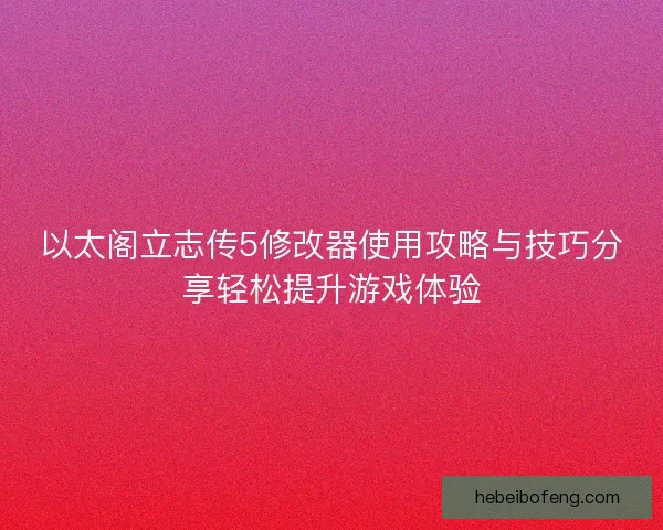 以太阁立志传5修改器使用攻略与技巧分享轻松提升游戏体验