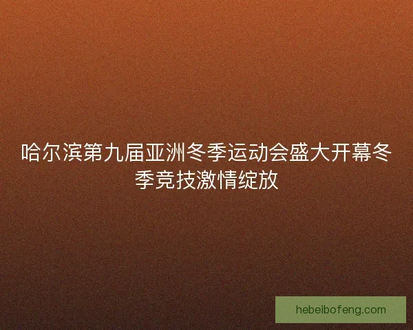 哈尔滨第九届亚洲冬季运动会盛大开幕冬季竞技激情绽放