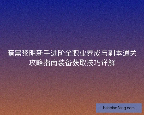 暗黑黎明新手进阶全职业养成与副本通关攻略指南装备获取技巧详解