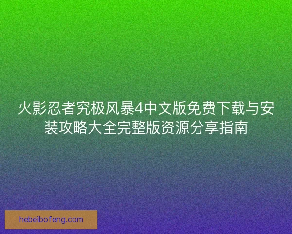 火影忍者究极风暴4中文版免费下载与安装攻略大全完整版资源分享指南