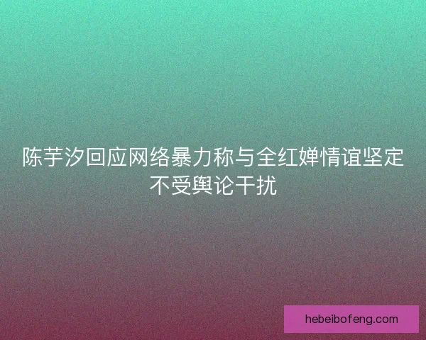 陈芋汐回应网络暴力称与全红婵情谊坚定不受舆论干扰