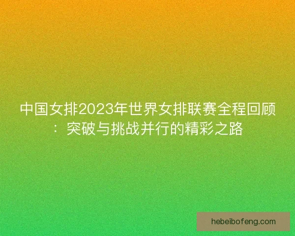 中国女排2023年世界女排联赛全程回顾：突破与挑战并行的精彩之路