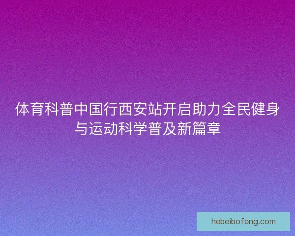 体育科普中国行西安站开启助力全民健身与运动科学普及新篇章