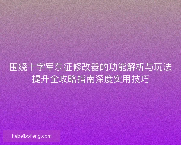围绕十字军东征修改器的功能解析与玩法提升全攻略指南深度实用技巧